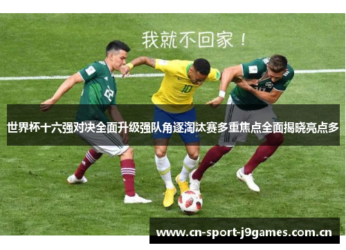 世界杯十六强对决全面升级强队角逐淘汰赛多重焦点全面揭晓亮点多 世界杯十六强对决全面升级强队角逐淘汰赛多重焦点全面揭晓亮点多