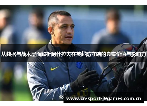 从数据与战术层面解析阿什拉夫在英超防守端的真实价值与影响力 从数据与战术层面解析阿什拉夫在英超防守端的真实价值与影响力