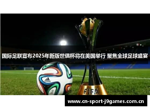 国际足联宣布2025年新版世俱杯将在美国举行 聚焦全球足球盛宴 国际足联宣布2025年新版世俱杯将在美国举行 聚焦全球足球盛宴