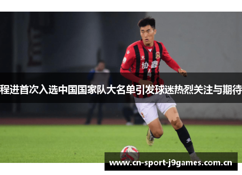 程进首次入选中国国家队大名单引发球迷热烈关注与期待 程进首次入选中国国家队大名单引发球迷热烈关注与期待